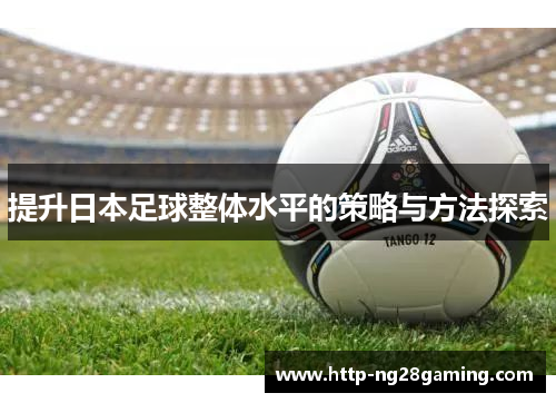 提升日本足球整体水平的策略与方法探索 提升日本足球整体水平的策略与方法探索