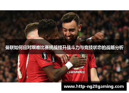 曼联如何应对艰难比赛挑战提升战斗力与竞技状态的战略分析 曼联如何应对艰难比赛挑战提升战斗力与竞技状态的战略分析