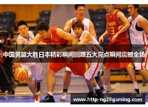中国男篮大胜日本精彩瞬间回顾五大亮点瞬间震撼全场 中国男篮大胜日本精彩瞬间回顾五大亮点瞬间震撼全场