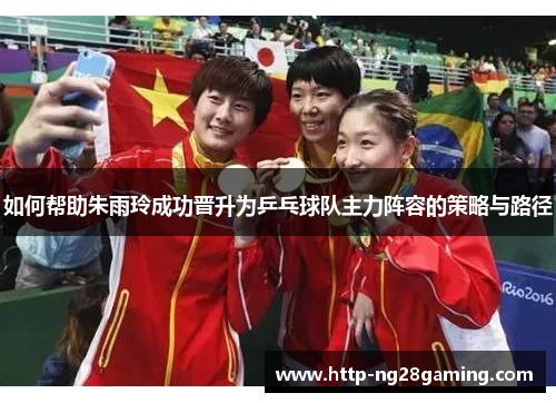 如何帮助朱雨玲成功晋升为乒乓球队主力阵容的策略与路径 如何帮助朱雨玲成功晋升为乒乓球队主力阵容的策略与路径