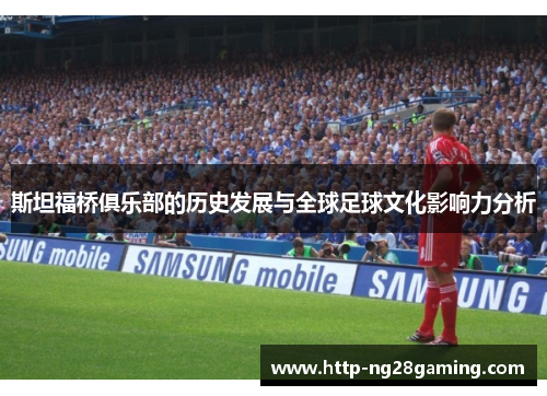 斯坦福桥俱乐部的历史发展与全球足球文化影响力分析 斯坦福桥俱乐部的历史发展与全球足球文化影响力分析