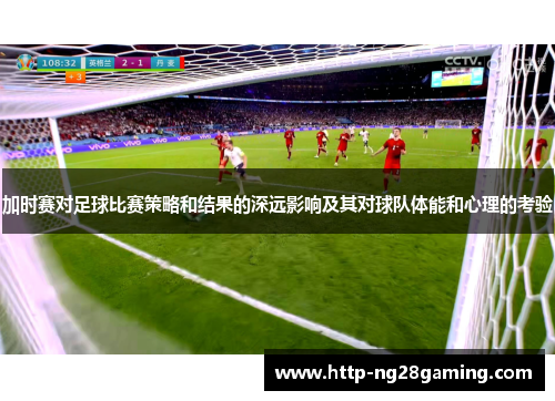 加时赛对足球比赛策略和结果的深远影响及其对球队体能和心理的考验 加时赛对足球比赛策略和结果的深远影响及其对球队体能和心理的考验