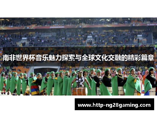 南非世界杯音乐魅力探索与全球文化交融的精彩篇章 南非世界杯音乐魅力探索与全球文化交融的精彩篇章