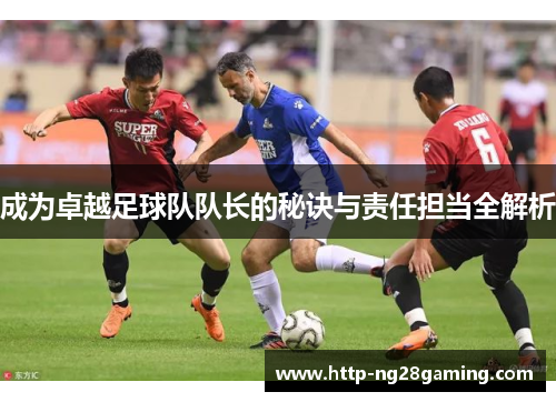 成为卓越足球队队长的秘诀与责任担当全解析 成为卓越足球队队长的秘诀与责任担当全解析