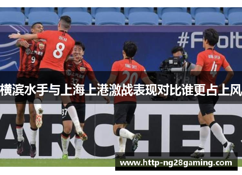 横滨水手与上海上港激战表现对比谁更占上风 横滨水手与上海上港激战表现对比谁更占上风