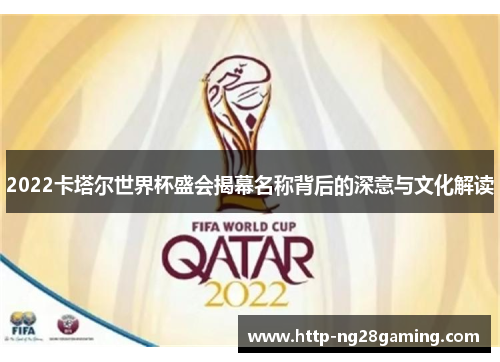 2022卡塔尔世界杯盛会揭幕名称背后的深意与文化解读