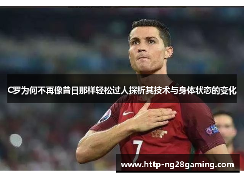 C罗为何不再像昔日那样轻松过人探析其技术与身体状态的变化 C罗为何不再像昔日那样轻松过人探析其技术与身体状态的变化