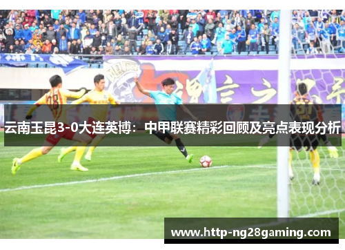 云南玉昆3-0大连英博:中甲联赛精彩回顾及亮点表现分析 云南玉昆3-0大连英博:中甲联赛精彩回顾及亮点表现分析