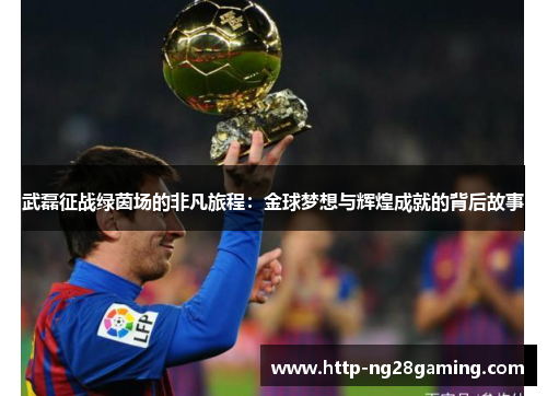 武磊征战绿茵场的非凡旅程:金球梦想与辉煌成就的背后故事 武磊征战绿茵场的非凡旅程:金球梦想与辉煌成就的背后故事