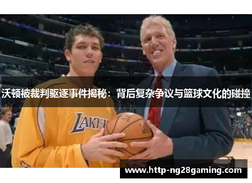 沃顿被裁判驱逐事件揭秘:背后复杂争议与篮球文化的碰撞 沃顿被裁判驱逐事件揭秘:背后复杂争议与篮球文化的碰撞