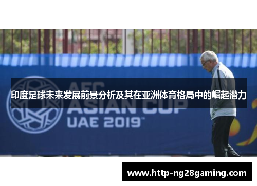 印度足球未来发展前景分析及其在亚洲体育格局中的崛起潜力 印度足球未来发展前景分析及其在亚洲体育格局中的崛起潜力