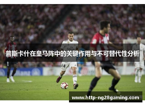 普斯卡什在皇马阵中的关键作用与不可替代性分析 普斯卡什在皇马阵中的关键作用与不可替代性分析