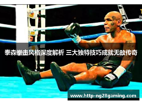 泰森拳击风格深度解析 三大独特技巧成就无敌传奇 泰森拳击风格深度解析 三大独特技巧成就无敌传奇