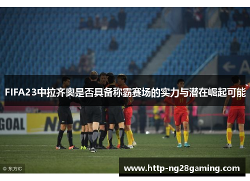 FIFA23中拉齐奥是否具备称霸赛场的实力与潜在崛起可能 FIFA23中拉齐奥是否具备称霸赛场的实力与潜在崛起可能
