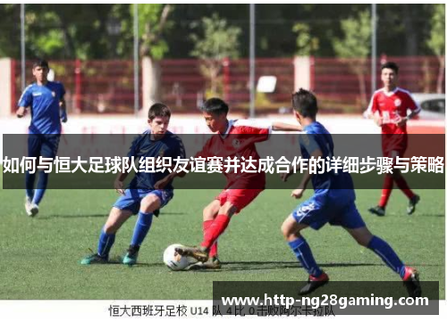 如何与恒大足球队组织友谊赛并达成合作的详细步骤与策略 如何与恒大足球队组织友谊赛并达成合作的详细步骤与策略