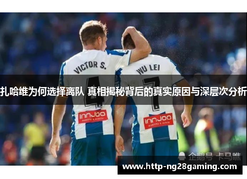 扎哈维为何选择离队 真相揭秘背后的真实原因与深层次分析 扎哈维为何选择离队 真相揭秘背后的真实原因与深层次分析