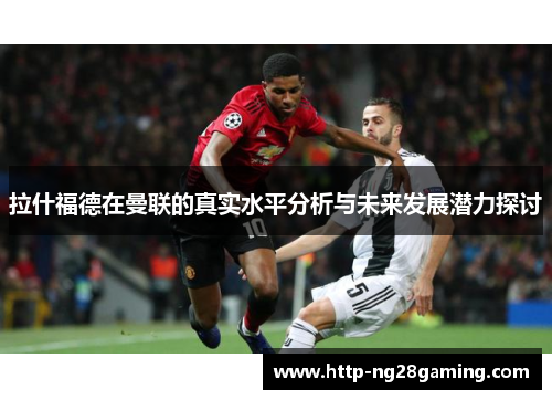 拉什福德在曼联的真实水平分析与未来发展潜力探讨 拉什福德在曼联的真实水平分析与未来发展潜力探讨