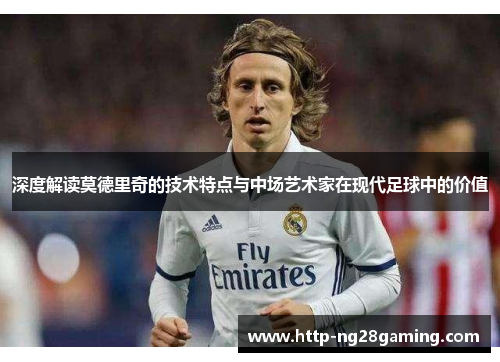 深度解读莫德里奇的技术特点与中场艺术家在现代足球中的价值 深度解读莫德里奇的技术特点与中场艺术家在现代足球中的价值