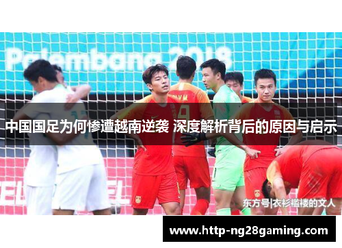 中国国足为何惨遭越南逆袭 深度解析背后的原因与启示 中国国足为何惨遭越南逆袭 深度解析背后的原因与启示