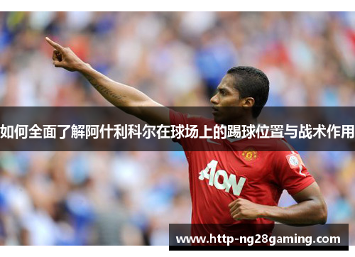 如何全面了解阿什利科尔在球场上的踢球位置与战术作用