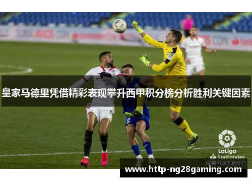 皇家马德里凭借精彩表现攀升西甲积分榜分析胜利关键因素 皇家马德里凭借精彩表现攀升西甲积分榜分析胜利关键因素