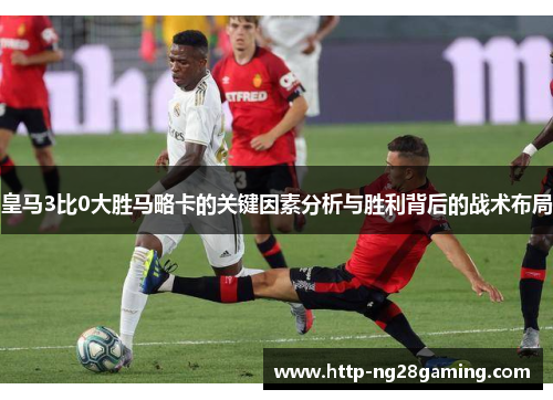 皇马3比0大胜马略卡的关键因素分析与胜利背后的战术布局 皇马3比0大胜马略卡的关键因素分析与胜利背后的战术布局