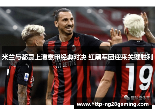 米兰与都灵上演意甲经典对决 红黑军团迎来关键胜利 米兰与都灵上演意甲经典对决 红黑军团迎来关键胜利
