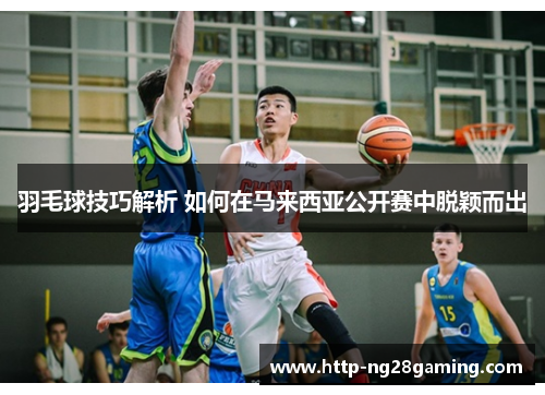 羽毛球技巧解析 如何在马来西亚公开赛中脱颖而出 羽毛球技巧解析 如何在马来西亚公开赛中脱颖而出