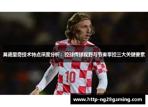 莫德里奇技术特点深度分析：控球传球视野与节奏掌控三大关键要素