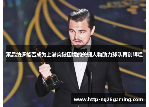 莱昂纳多能否成为上港突破困境的关键人物助力球队再创辉煌 莱昂纳多能否成为上港突破困境的关键人物助力球队再创辉煌
