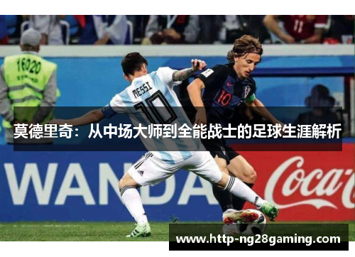 莫德里奇：从中场大师到全能战士的足球生涯解析
