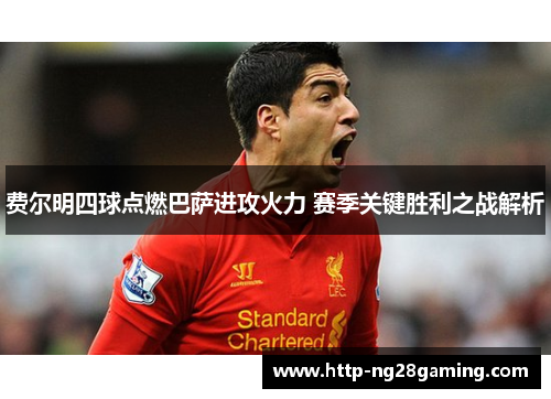 费尔明四球点燃巴萨进攻火力 赛季关键胜利之战解析