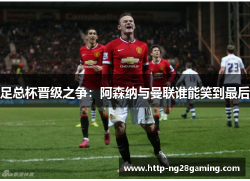 足总杯晋级之争：阿森纳与曼联谁能笑到最后