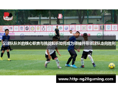 足球队队长的核心职责与挑战解析如何成为领袖并带领球队走向胜利 足球队队长的核心职责与挑战解析如何成为领袖并带领球队走向胜利