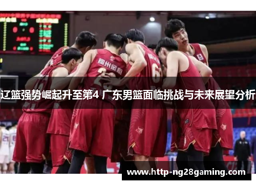 辽篮强势崛起升至第4 广东男篮面临挑战与未来展望分析 辽篮强势崛起升至第4 广东男篮面临挑战与未来展望分析
