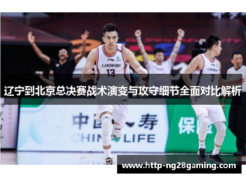 辽宁到北京总决赛战术演变与攻守细节全面对比解析 辽宁到北京总决赛战术演变与攻守细节全面对比解析