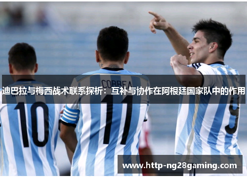 迪巴拉与梅西战术联系探析:互补与协作在阿根廷国家队中的作用 迪巴拉与梅西战术联系探析:互补与协作在阿根廷国家队中的作用