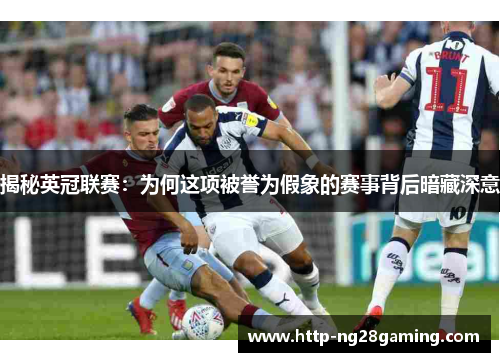 揭秘英冠联赛:为何这项被誉为假象的赛事背后暗藏深意 揭秘英冠联赛:为何这项被誉为假象的赛事背后暗藏深意