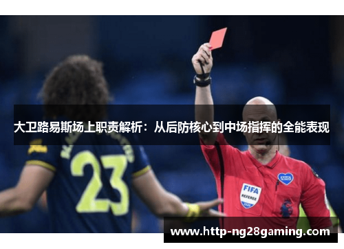 大卫路易斯场上职责解析：从后防核心到中场指挥的全能表现