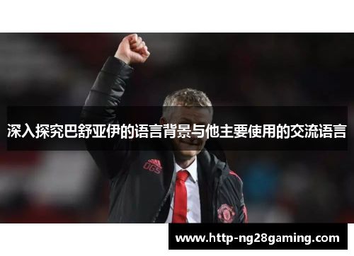 深入探究巴舒亚伊的语言背景与他主要使用的交流语言