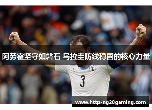 阿劳霍坚守如磐石 乌拉圭防线稳固的核心力量 阿劳霍坚守如磐石 乌拉圭防线稳固的核心力量