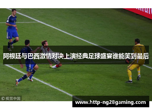阿根廷与巴西激情对决上演经典足球盛宴谁能笑到最后 阿根廷与巴西激情对决上演经典足球盛宴谁能笑到最后