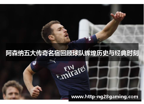 阿森纳五大传奇名宿回顾球队辉煌历史与经典时刻