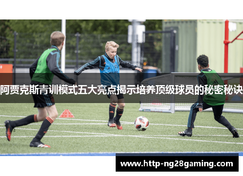 阿贾克斯青训模式五大亮点揭示培养顶级球员的秘密秘诀