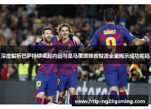 深度解析巴萨持续崛起内因与皇马屡遭挫败根源全面揭示成功密码