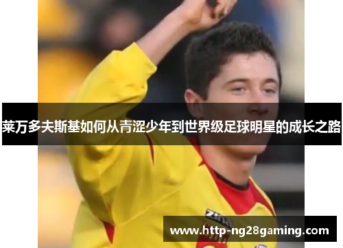 莱万多夫斯基如何从青涩少年到世界级足球明星的成长之路 莱万多夫斯基如何从青涩少年到世界级足球明星的成长之路