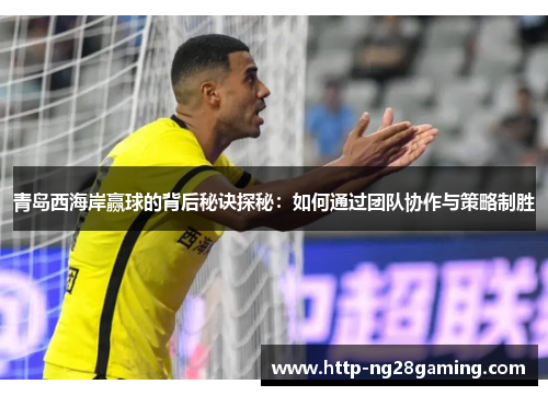 青岛西海岸赢球的背后秘诀探秘:如何通过团队协作与策略制胜 青岛西海岸赢球的背后秘诀探秘:如何通过团队协作与策略制胜