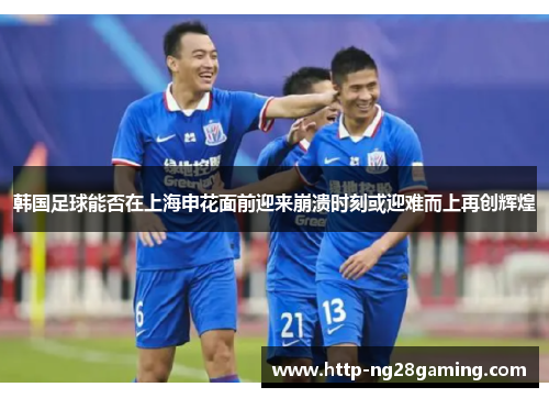 韩国足球能否在上海申花面前迎来崩溃时刻或迎难而上再创辉煌 韩国足球能否在上海申花面前迎来崩溃时刻或迎难而上再创辉煌