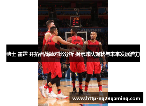 骑士 雷霆 开拓者战绩对比分析 揭示球队现状与未来发展潜力 骑士 雷霆 开拓者战绩对比分析 揭示球队现状与未来发展潜力