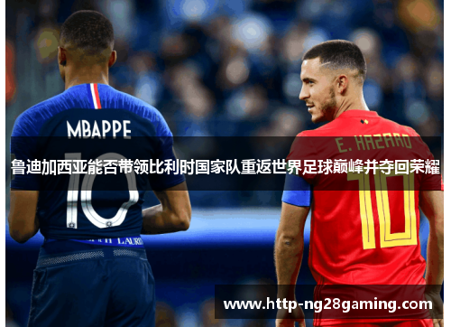 鲁迪加西亚能否带领比利时国家队重返世界足球巅峰并夺回荣耀 鲁迪加西亚能否带领比利时国家队重返世界足球巅峰并夺回荣耀